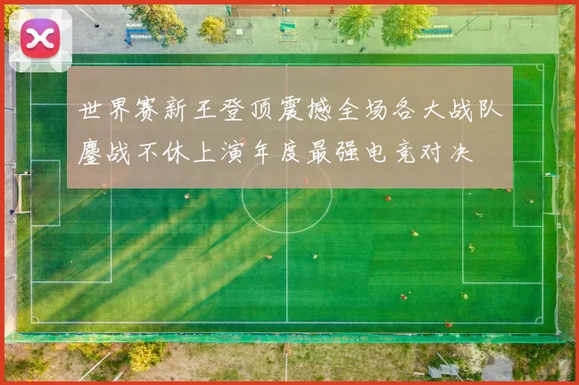 世界赛新王登顶震撼全场各大战队鏖战不休上演年度最强电竞对决