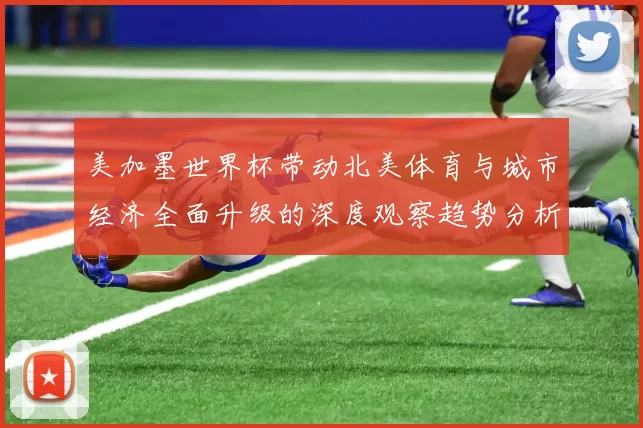 美加墨世界杯带动北美体育与城市经济全面升级的深度观察趋势分析