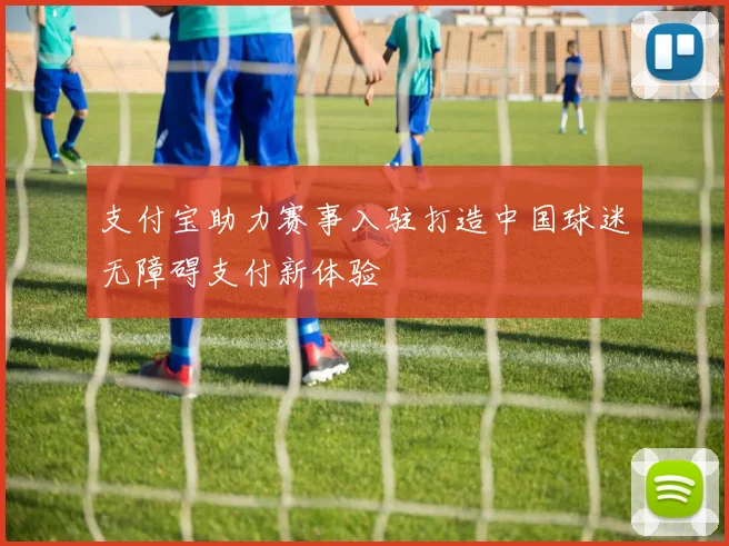 支付宝助力赛事入驻打造中国球迷无障碍支付新体验