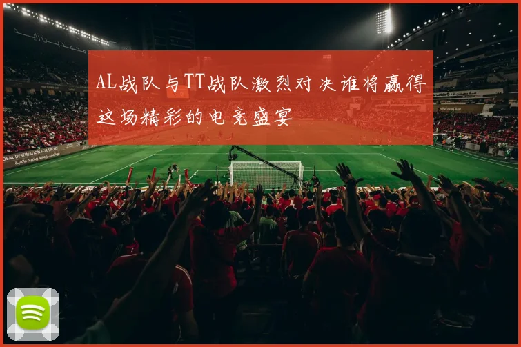 AL战队与TT战队激烈对决谁将赢得这场精彩的电竞盛宴