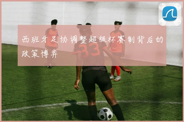 西班牙足协调整超级杯赛制背后的政策博弈