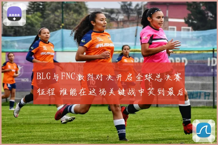 BLG与FNC激烈对决开启全球总决赛征程 谁能在这场关键战中笑到最后