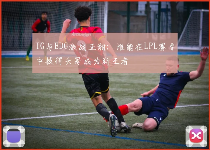 IG与EDG激战正酣：谁能在LPL赛季中拔得头筹成为新王者