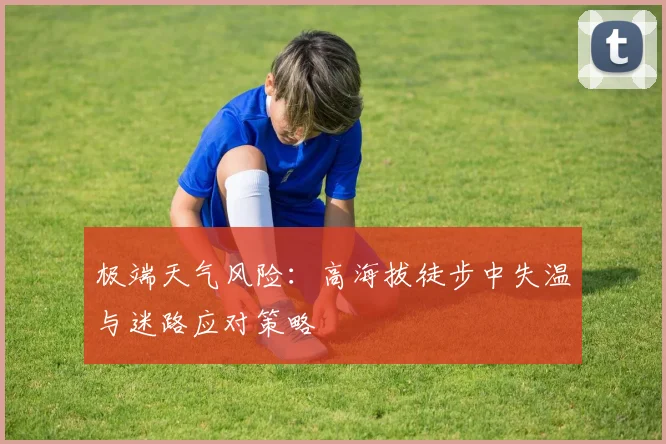 极端天气风险：高海拔徒步中失温与迷路应对策略