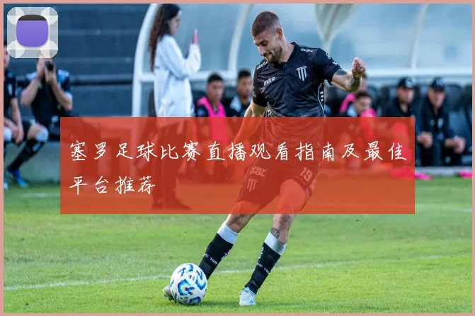 塞罗足球比赛直播观看指南及最佳平台推荐