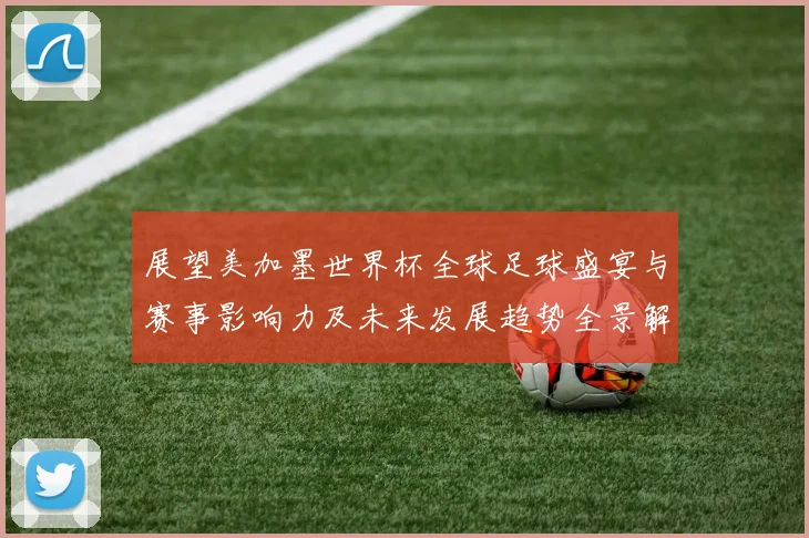 展望美加墨世界杯全球足球盛宴与赛事影响力及未来发展趋势全景解析