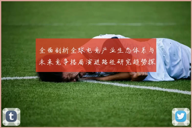 全面剖析全球电竞产业生态体系与未来竞争格局演进路径研究趋势探