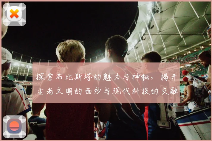 探索布比斯塔的魅力与神秘，揭开古老文明的面纱与现代科技的交融