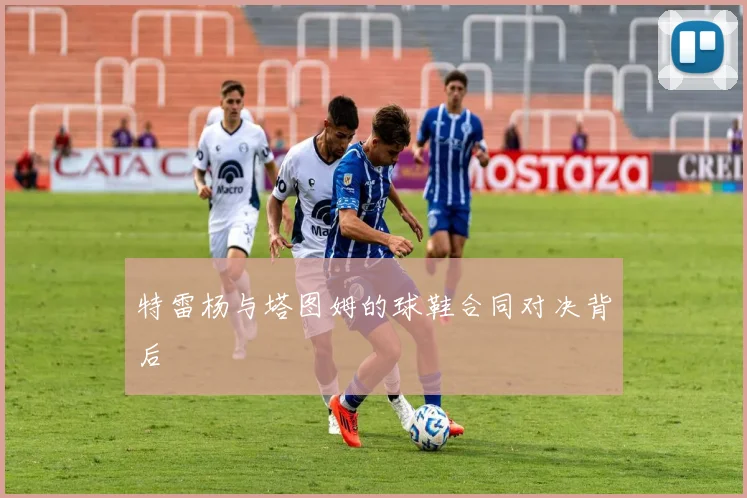 特雷杨与塔图姆的球鞋合同对决背后