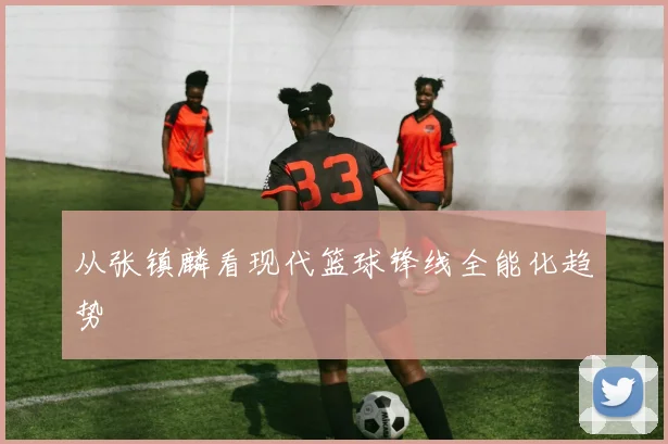 从张镇麟看现代篮球锋线全能化趋势
