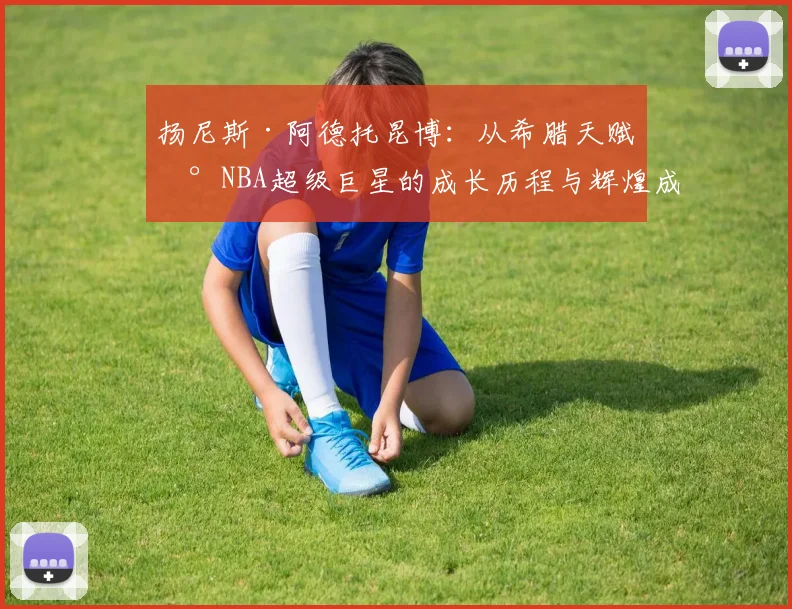 扬尼斯·阿德托昆博：从希腊天赋到NBA超级巨星的成长历程与辉煌成就