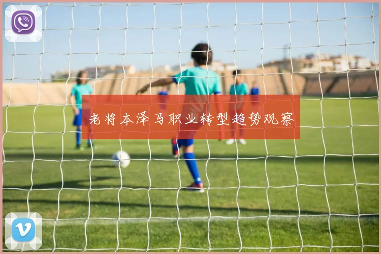 老将本泽马职业转型趋势观察