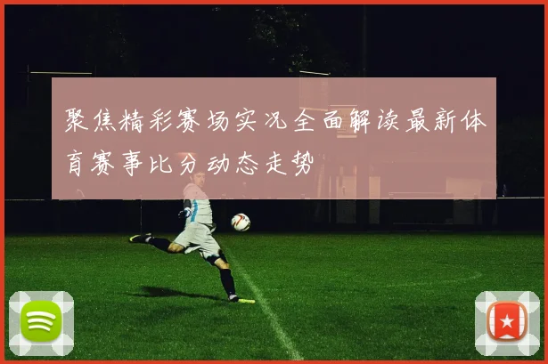 聚焦精彩赛场实况全面解读最新体育赛事比分动态走势