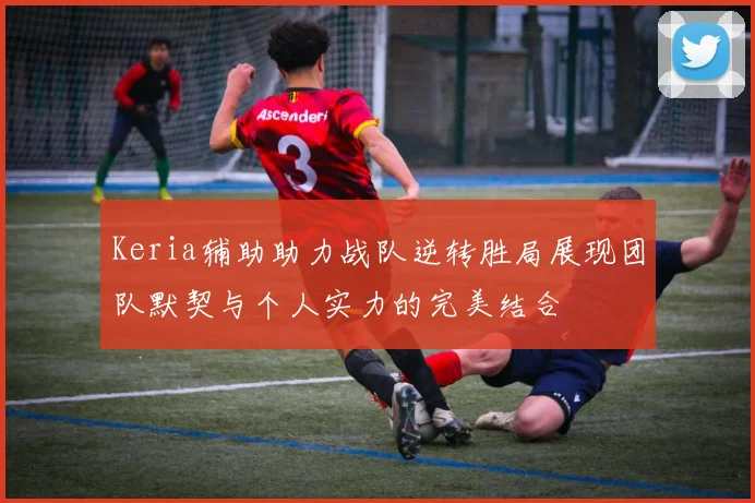 Keria辅助助力战队逆转胜局展现团队默契与个人实力的完美结合