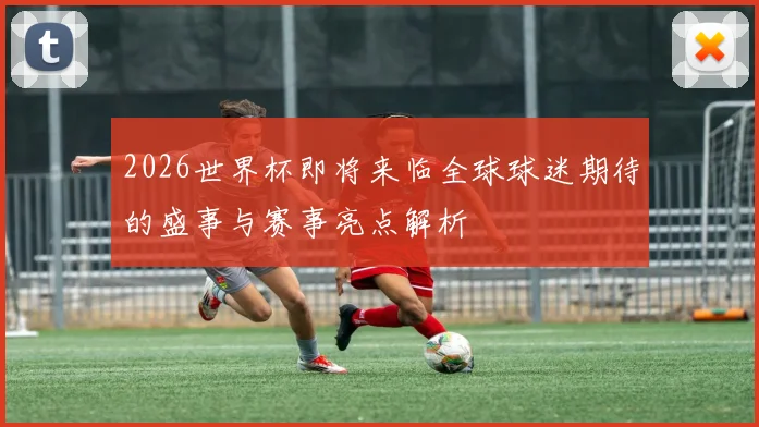 2026世界杯即将来临全球球迷期待的盛事与赛事亮点解析