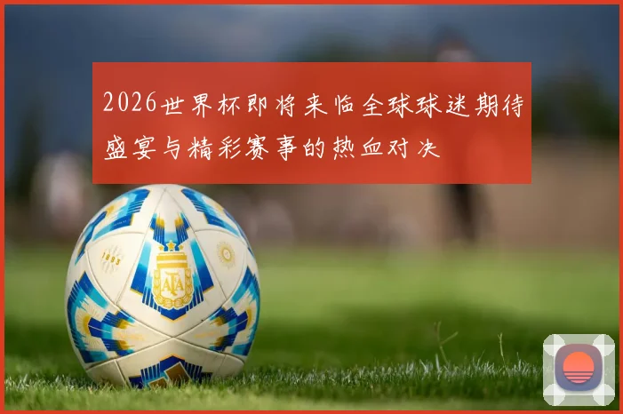2026世界杯即将来临全球球迷期待盛宴与精彩赛事的热血对决