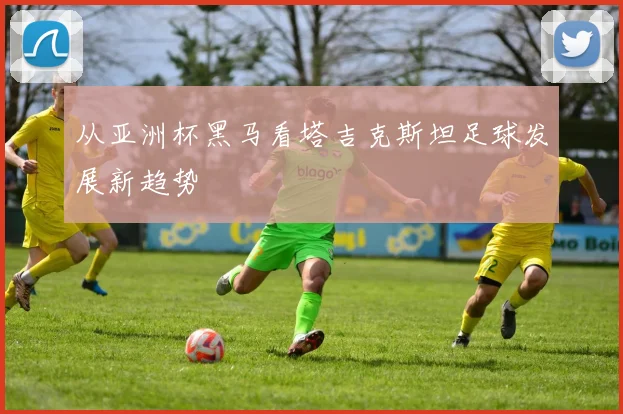 从亚洲杯黑马看塔吉克斯坦足球发展新趋势