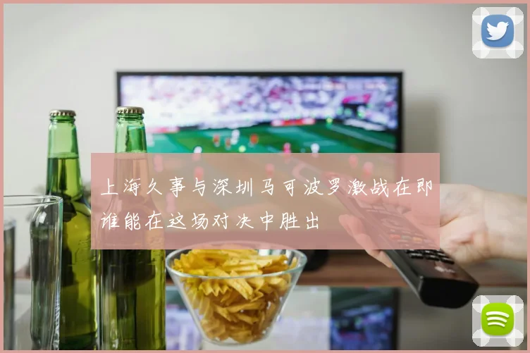 上海久事与深圳马可波罗激战在即谁能在这场对决中胜出