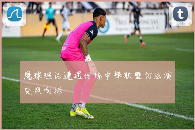 魔球理论遭遇传统中锋联盟打法演变风向标