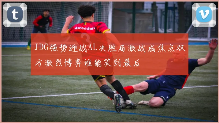 JDG强势迎战AL决胜局激战成焦点双方激烈博弈谁能笑到最后