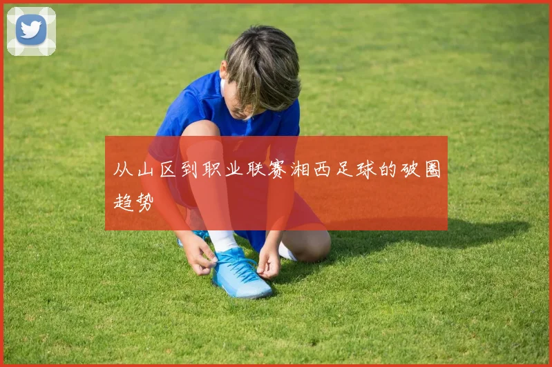 从山区到职业联赛湘西足球的破圈趋势